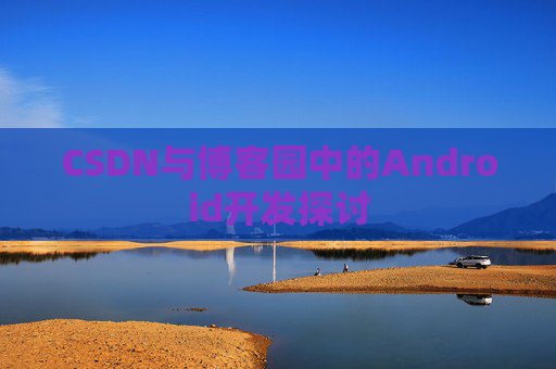 CSDN与博客园中的Android开发探讨